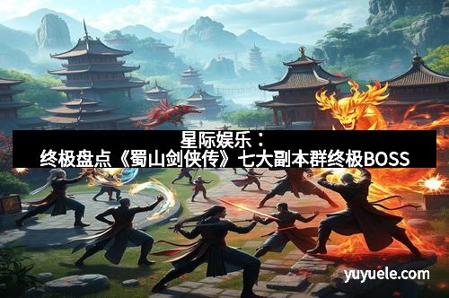 星际娱乐:终极盘点《蜀山剑侠传》七大副本群终极BOSS